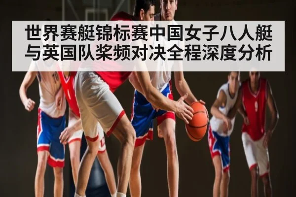 世界赛艇锦标赛中国女子八人艇与英国队桨频对决全程深度分析