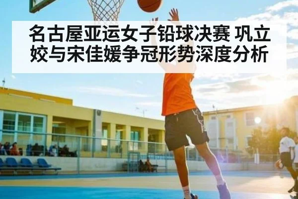 名古屋亚运女子铅球决赛 巩立姣与宋佳媛争冠形势深度分析