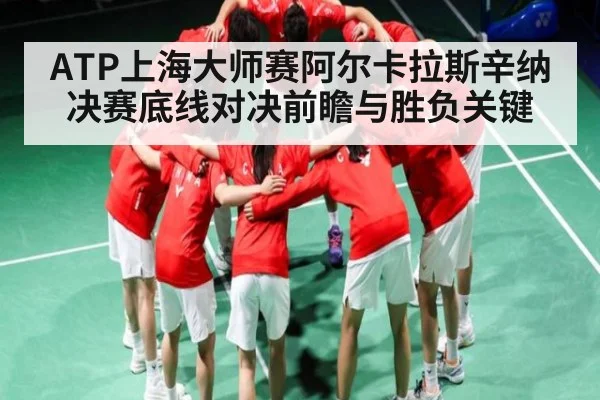 ATP上海大师赛阿尔卡拉斯辛纳决赛底线对决前瞻与胜负关键